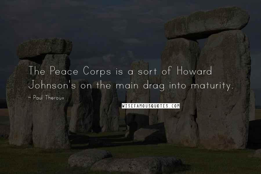 Paul Theroux Quotes: The Peace Corps is a sort of Howard Johnson's on the main drag into maturity.