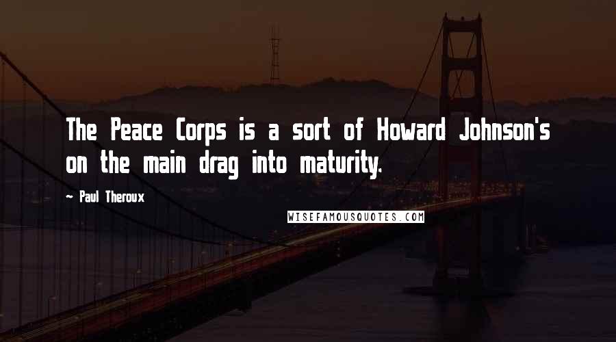 Paul Theroux Quotes: The Peace Corps is a sort of Howard Johnson's on the main drag into maturity.