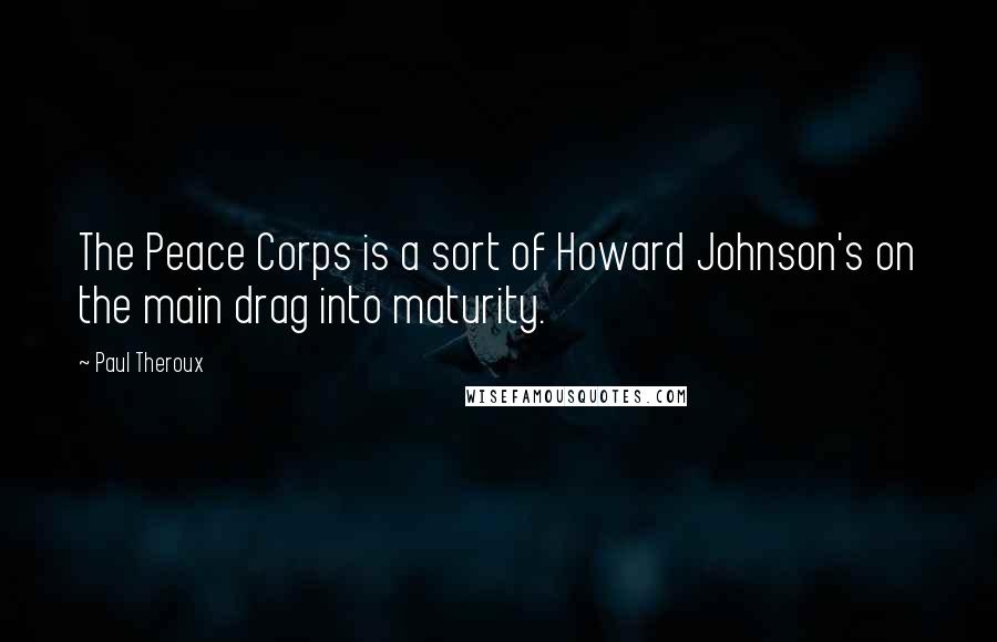 Paul Theroux Quotes: The Peace Corps is a sort of Howard Johnson's on the main drag into maturity.