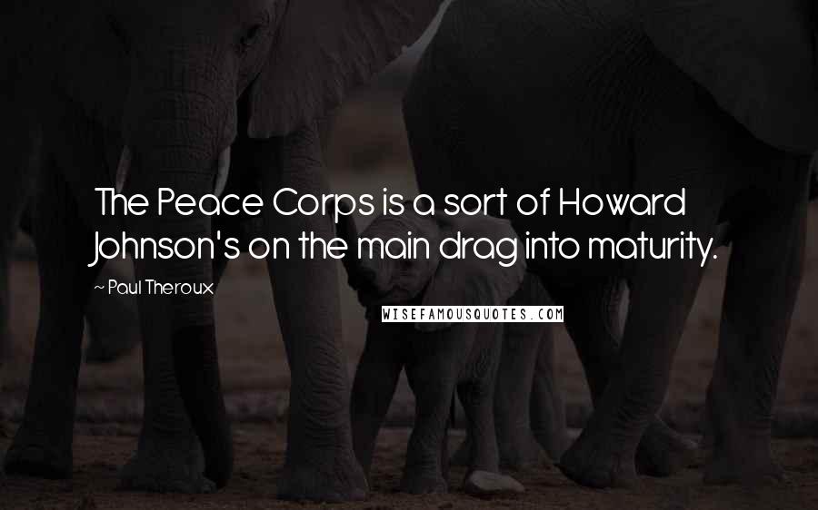 Paul Theroux Quotes: The Peace Corps is a sort of Howard Johnson's on the main drag into maturity.