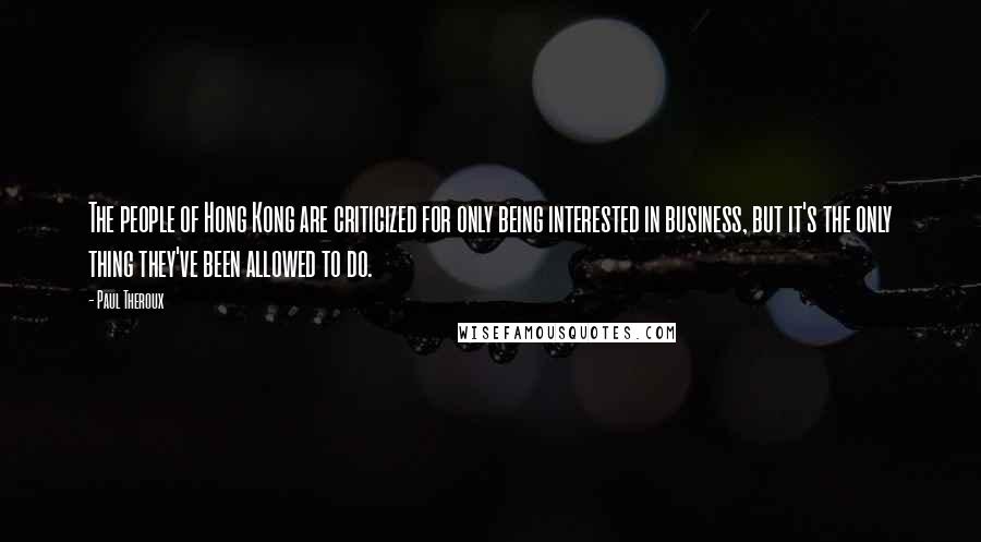 Paul Theroux Quotes: The people of Hong Kong are criticized for only being interested in business, but it's the only thing they've been allowed to do.