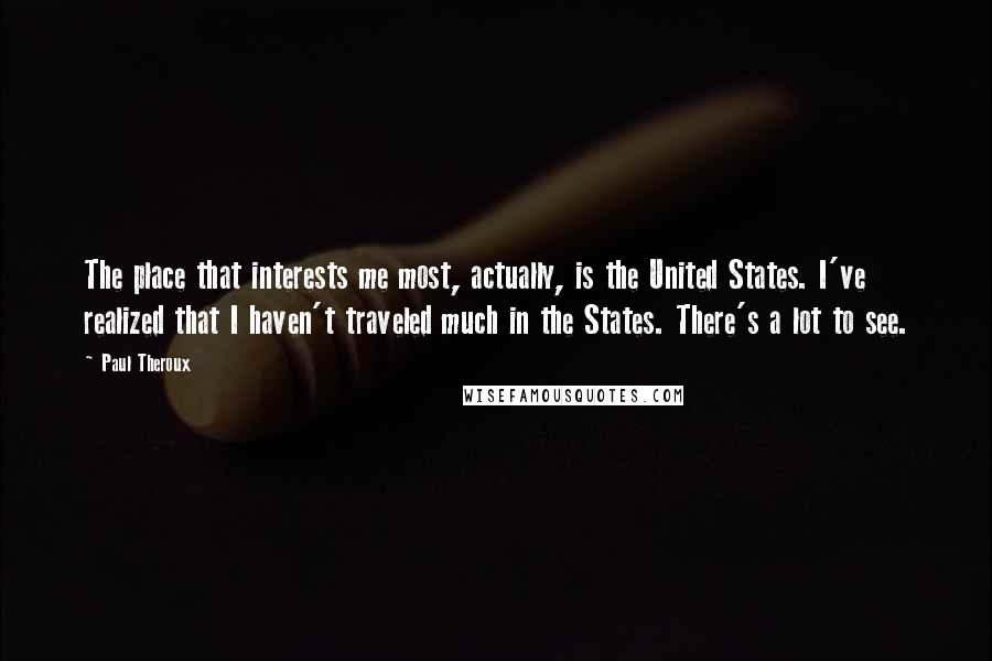 Paul Theroux Quotes: The place that interests me most, actually, is the United States. I've realized that I haven't traveled much in the States. There's a lot to see.