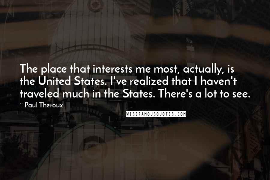 Paul Theroux Quotes: The place that interests me most, actually, is the United States. I've realized that I haven't traveled much in the States. There's a lot to see.