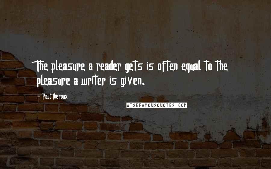 Paul Theroux Quotes: The pleasure a reader gets is often equal to the pleasure a writer is given.