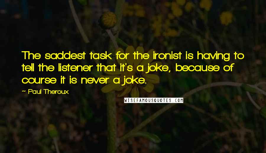 Paul Theroux Quotes: The saddest task for the ironist is having to tell the listener that it's a joke, because of course it is never a joke.