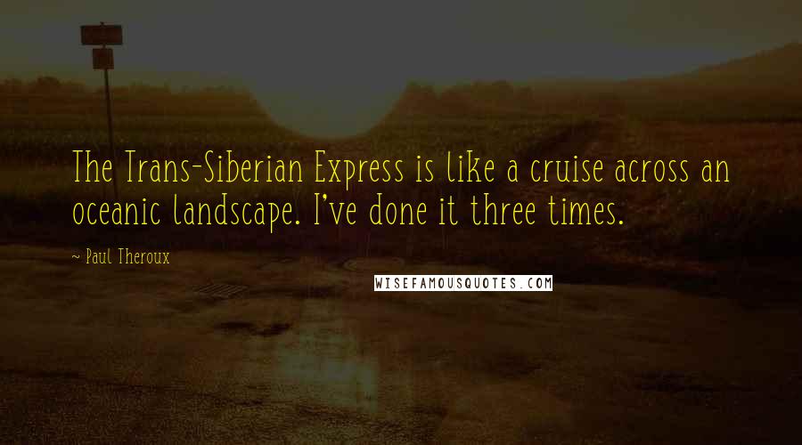 Paul Theroux Quotes: The Trans-Siberian Express is like a cruise across an oceanic landscape. I've done it three times.