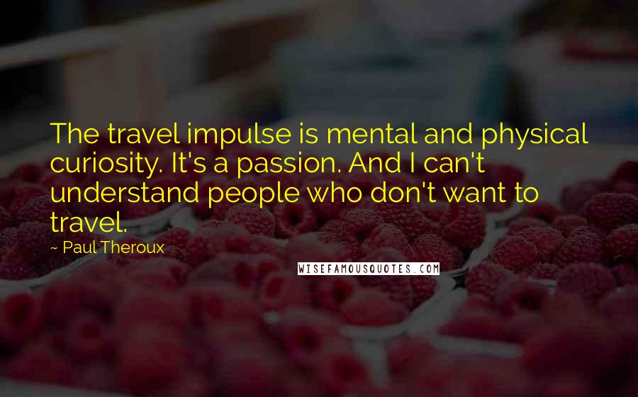 Paul Theroux Quotes: The travel impulse is mental and physical curiosity. It's a passion. And I can't understand people who don't want to travel.