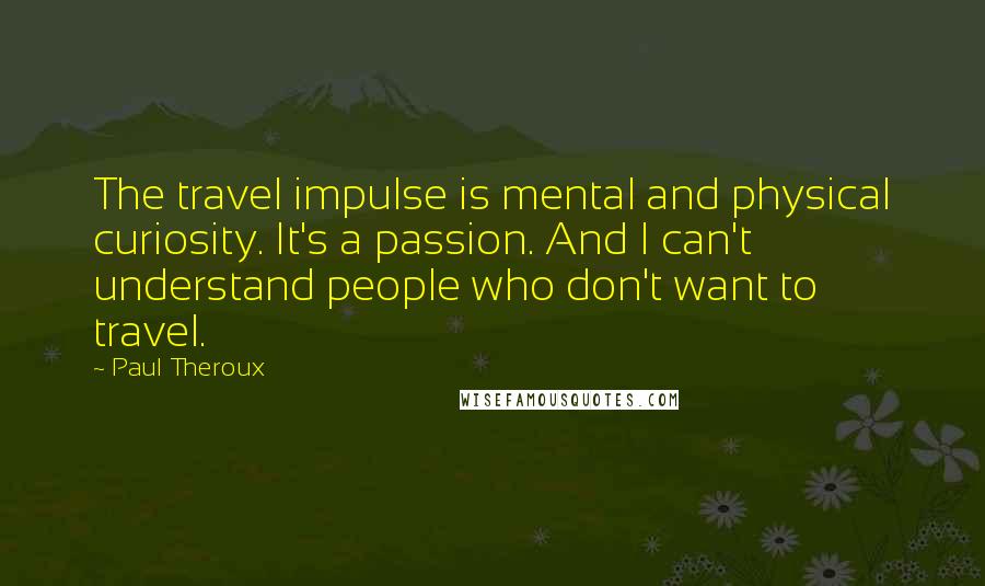 Paul Theroux Quotes: The travel impulse is mental and physical curiosity. It's a passion. And I can't understand people who don't want to travel.