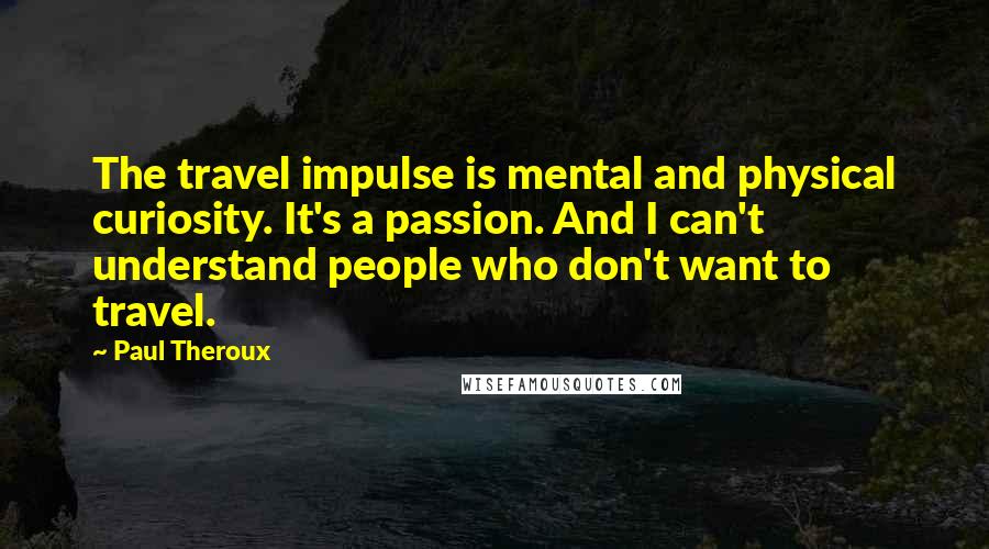 Paul Theroux Quotes: The travel impulse is mental and physical curiosity. It's a passion. And I can't understand people who don't want to travel.