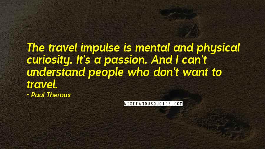 Paul Theroux Quotes: The travel impulse is mental and physical curiosity. It's a passion. And I can't understand people who don't want to travel.