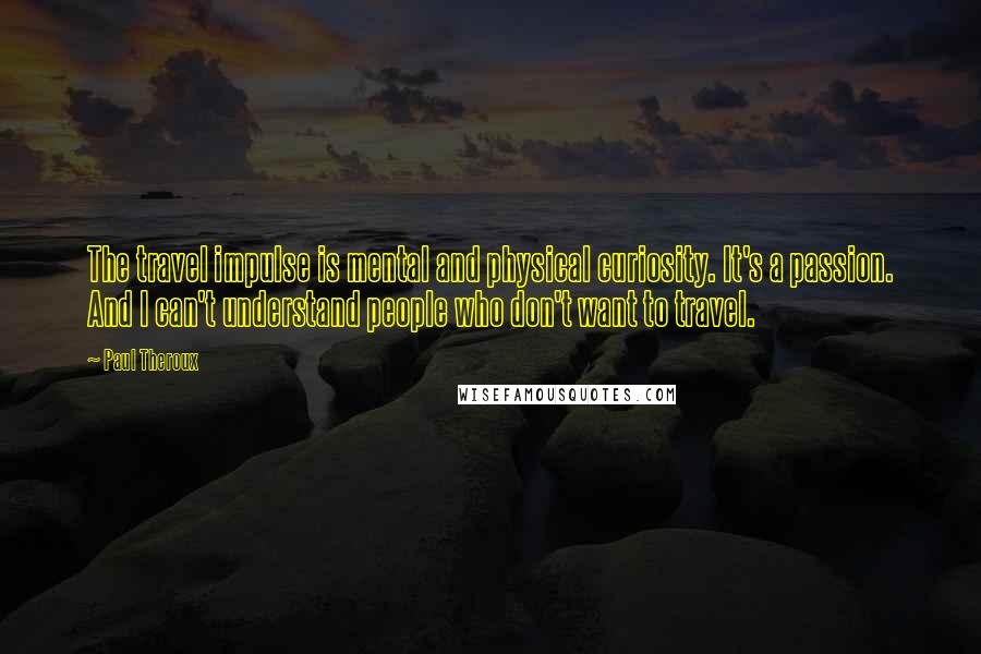 Paul Theroux Quotes: The travel impulse is mental and physical curiosity. It's a passion. And I can't understand people who don't want to travel.