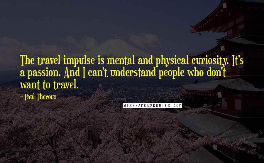 Paul Theroux Quotes: The travel impulse is mental and physical curiosity. It's a passion. And I can't understand people who don't want to travel.