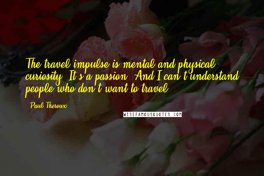Paul Theroux Quotes: The travel impulse is mental and physical curiosity. It's a passion. And I can't understand people who don't want to travel.