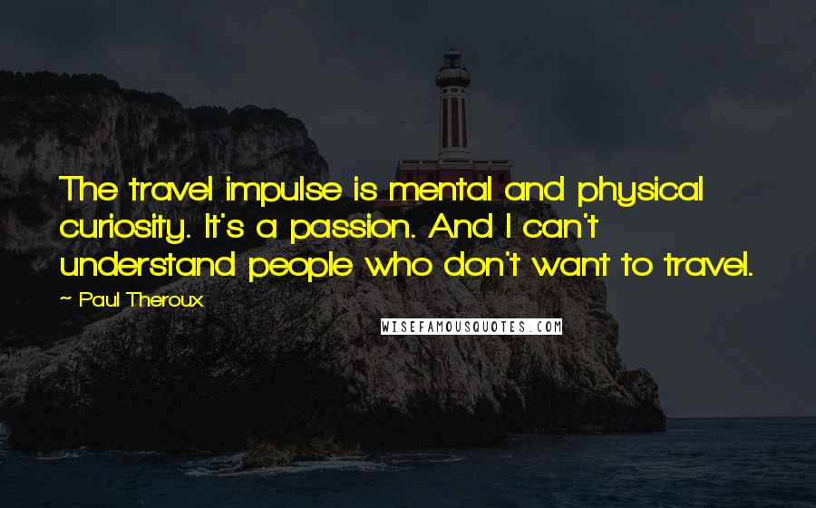 Paul Theroux Quotes: The travel impulse is mental and physical curiosity. It's a passion. And I can't understand people who don't want to travel.