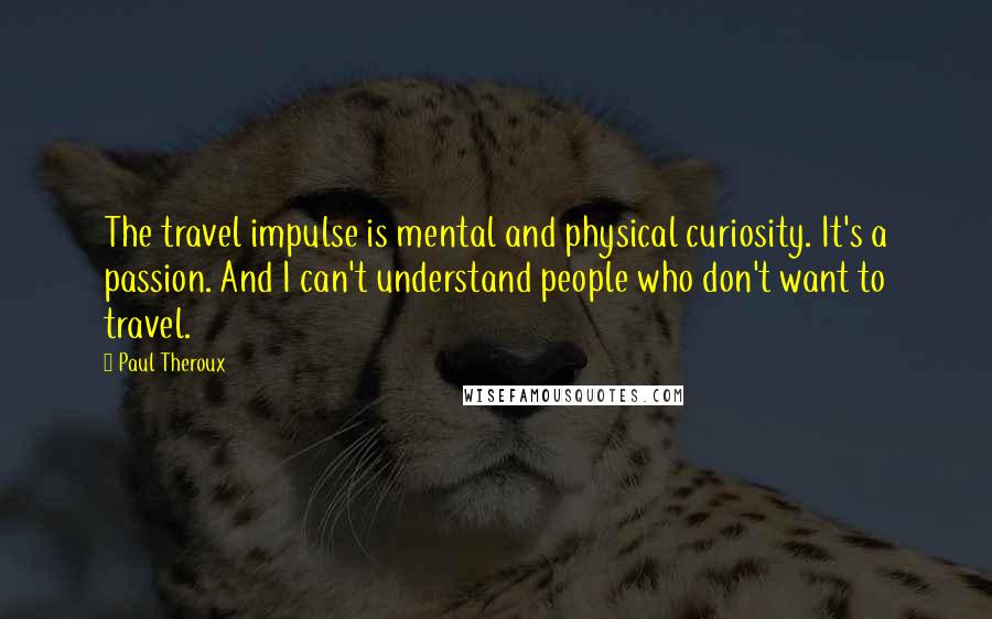 Paul Theroux Quotes: The travel impulse is mental and physical curiosity. It's a passion. And I can't understand people who don't want to travel.