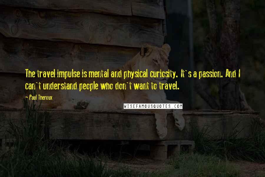 Paul Theroux Quotes: The travel impulse is mental and physical curiosity. It's a passion. And I can't understand people who don't want to travel.