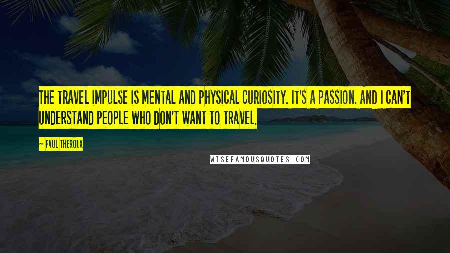 Paul Theroux Quotes: The travel impulse is mental and physical curiosity. It's a passion. And I can't understand people who don't want to travel.