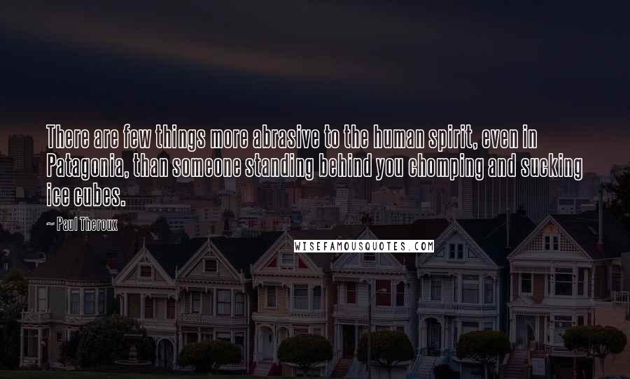 Paul Theroux Quotes: There are few things more abrasive to the human spirit, even in Patagonia, than someone standing behind you chomping and sucking ice cubes.