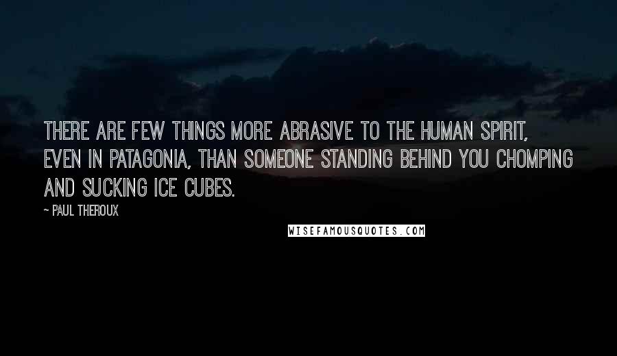 Paul Theroux Quotes: There are few things more abrasive to the human spirit, even in Patagonia, than someone standing behind you chomping and sucking ice cubes.