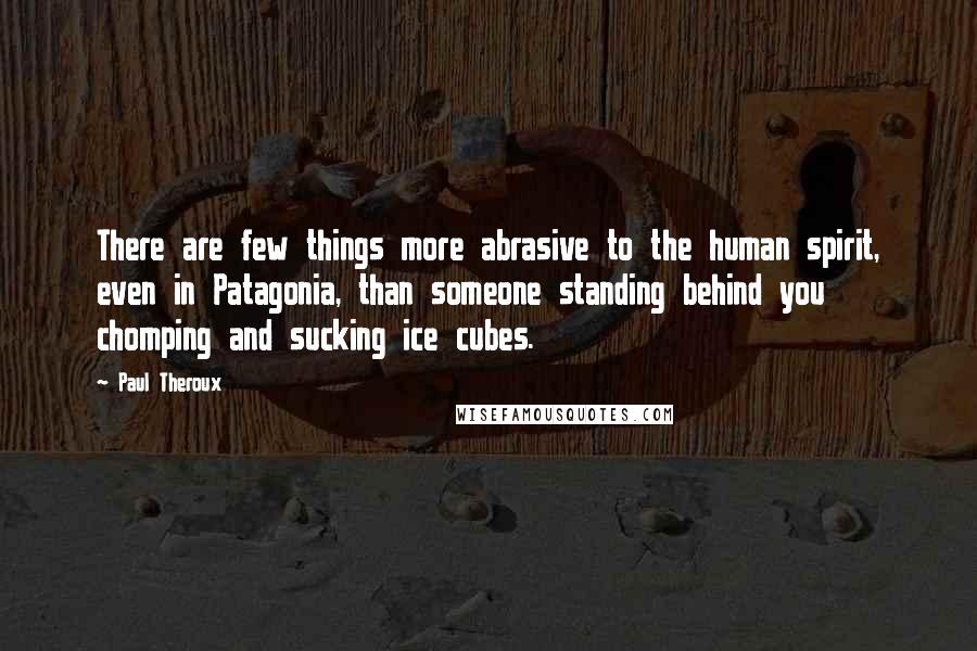 Paul Theroux Quotes: There are few things more abrasive to the human spirit, even in Patagonia, than someone standing behind you chomping and sucking ice cubes.