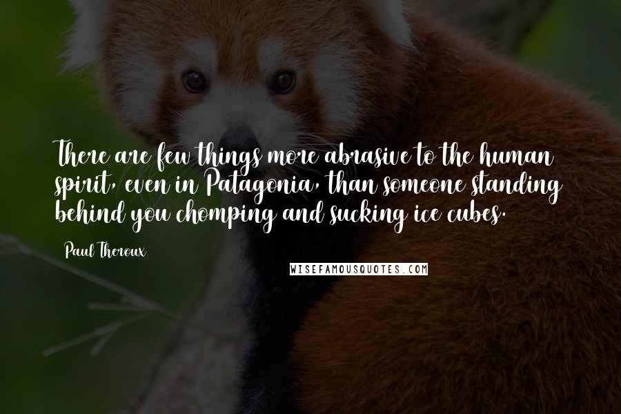 Paul Theroux Quotes: There are few things more abrasive to the human spirit, even in Patagonia, than someone standing behind you chomping and sucking ice cubes.