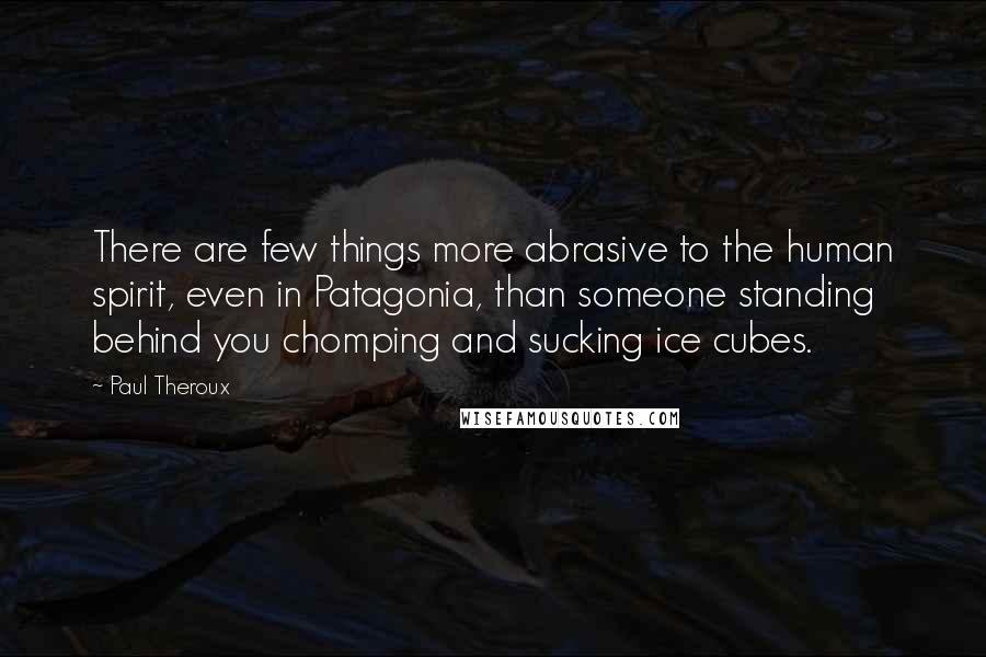 Paul Theroux Quotes: There are few things more abrasive to the human spirit, even in Patagonia, than someone standing behind you chomping and sucking ice cubes.