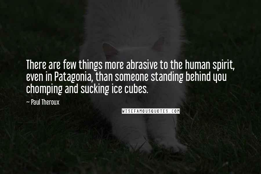 Paul Theroux Quotes: There are few things more abrasive to the human spirit, even in Patagonia, than someone standing behind you chomping and sucking ice cubes.