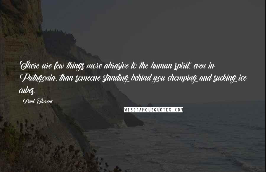 Paul Theroux Quotes: There are few things more abrasive to the human spirit, even in Patagonia, than someone standing behind you chomping and sucking ice cubes.