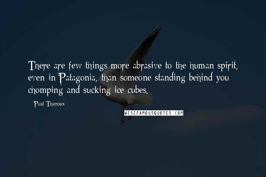 Paul Theroux Quotes: There are few things more abrasive to the human spirit, even in Patagonia, than someone standing behind you chomping and sucking ice cubes.