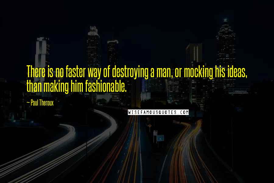 Paul Theroux Quotes: There is no faster way of destroying a man, or mocking his ideas, than making him fashionable.