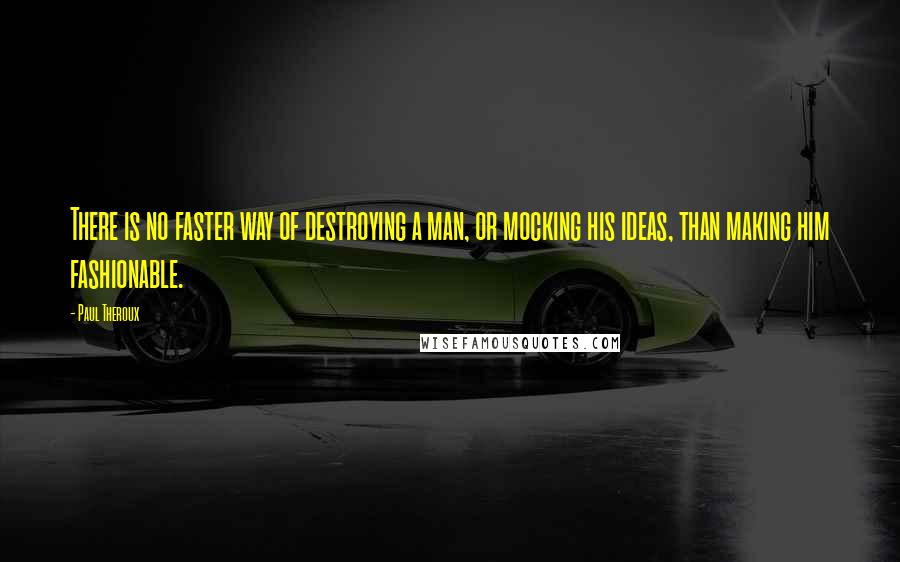 Paul Theroux Quotes: There is no faster way of destroying a man, or mocking his ideas, than making him fashionable.