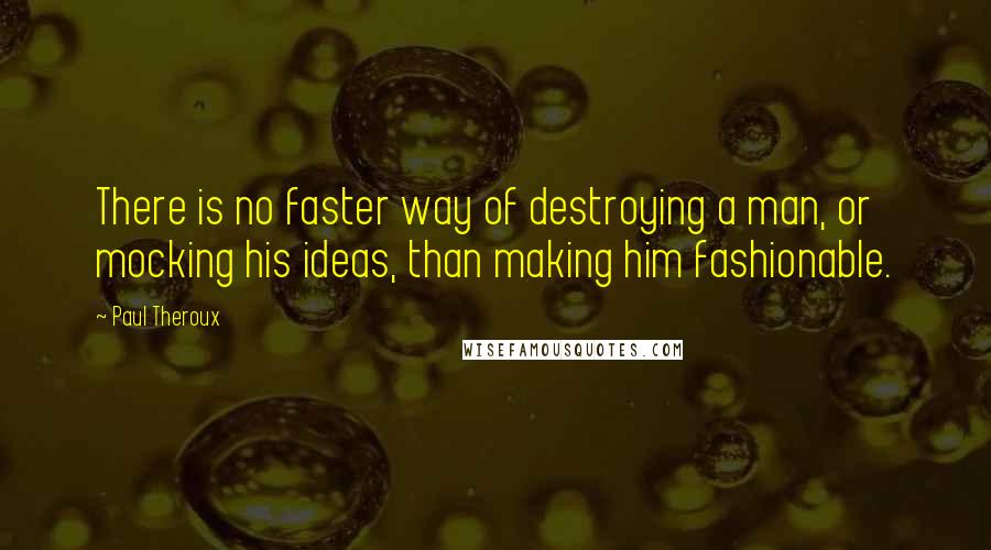 Paul Theroux Quotes: There is no faster way of destroying a man, or mocking his ideas, than making him fashionable.