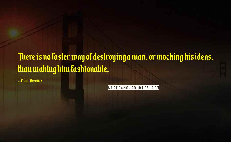 Paul Theroux Quotes: There is no faster way of destroying a man, or mocking his ideas, than making him fashionable.