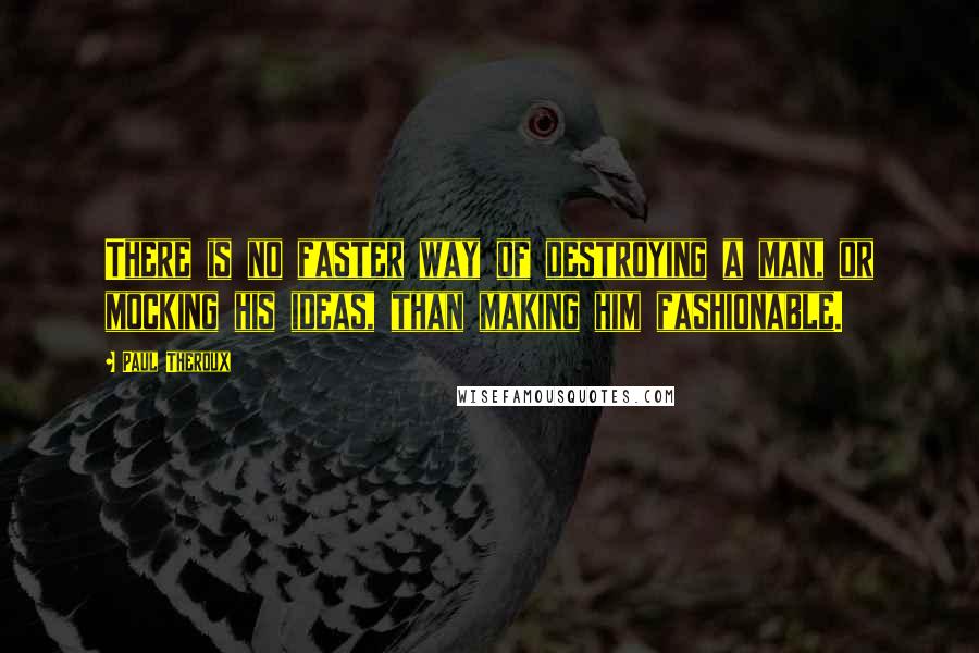 Paul Theroux Quotes: There is no faster way of destroying a man, or mocking his ideas, than making him fashionable.