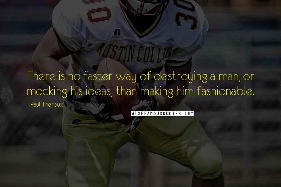 Paul Theroux Quotes: There is no faster way of destroying a man, or mocking his ideas, than making him fashionable.