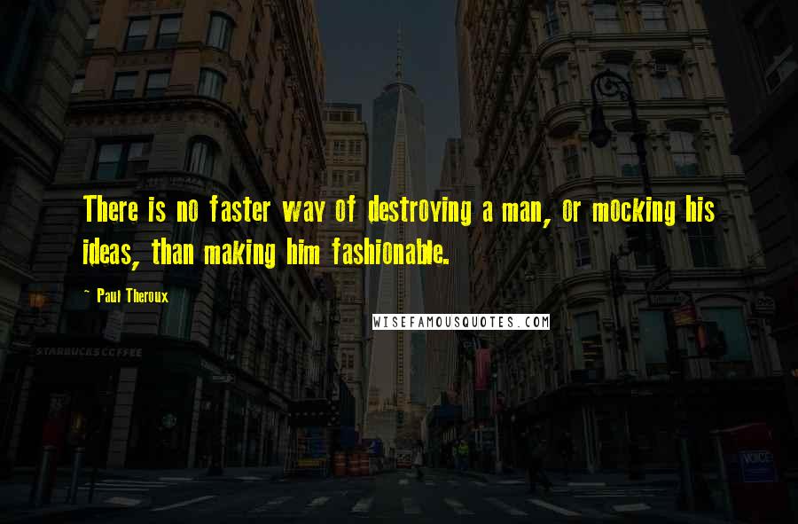 Paul Theroux Quotes: There is no faster way of destroying a man, or mocking his ideas, than making him fashionable.