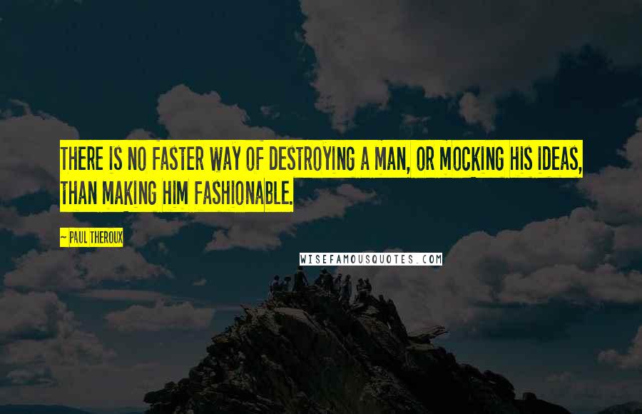 Paul Theroux Quotes: There is no faster way of destroying a man, or mocking his ideas, than making him fashionable.