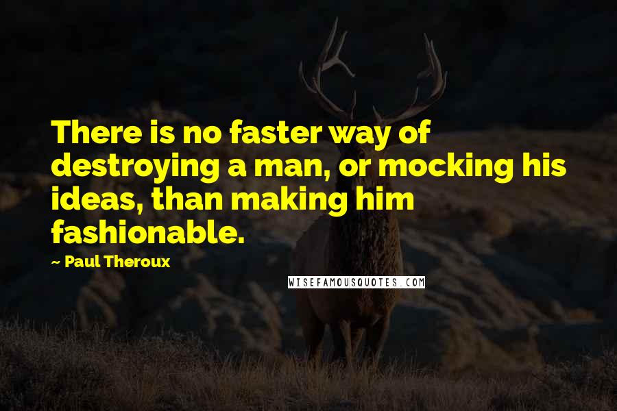 Paul Theroux Quotes: There is no faster way of destroying a man, or mocking his ideas, than making him fashionable.