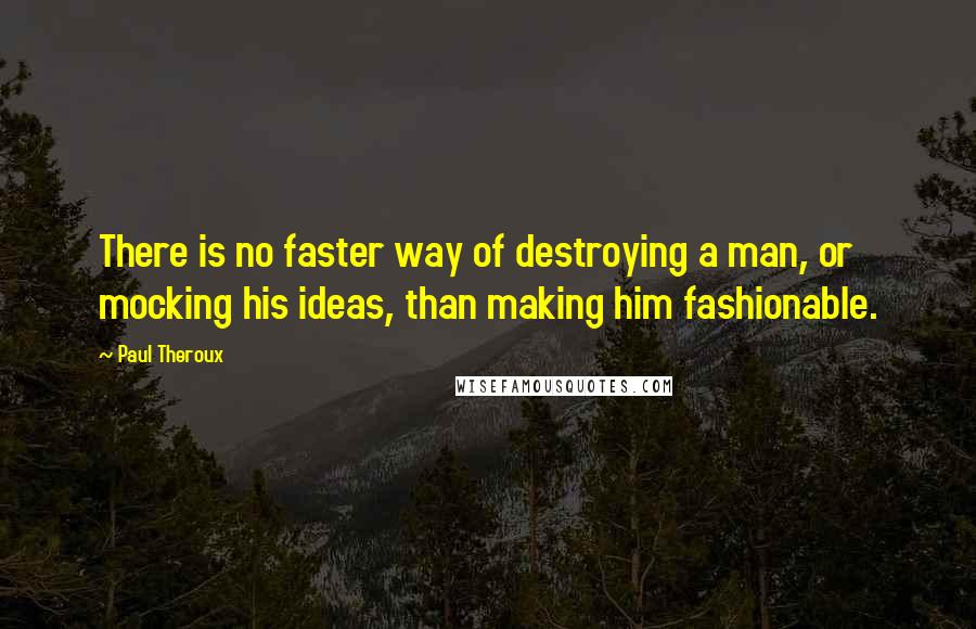 Paul Theroux Quotes: There is no faster way of destroying a man, or mocking his ideas, than making him fashionable.