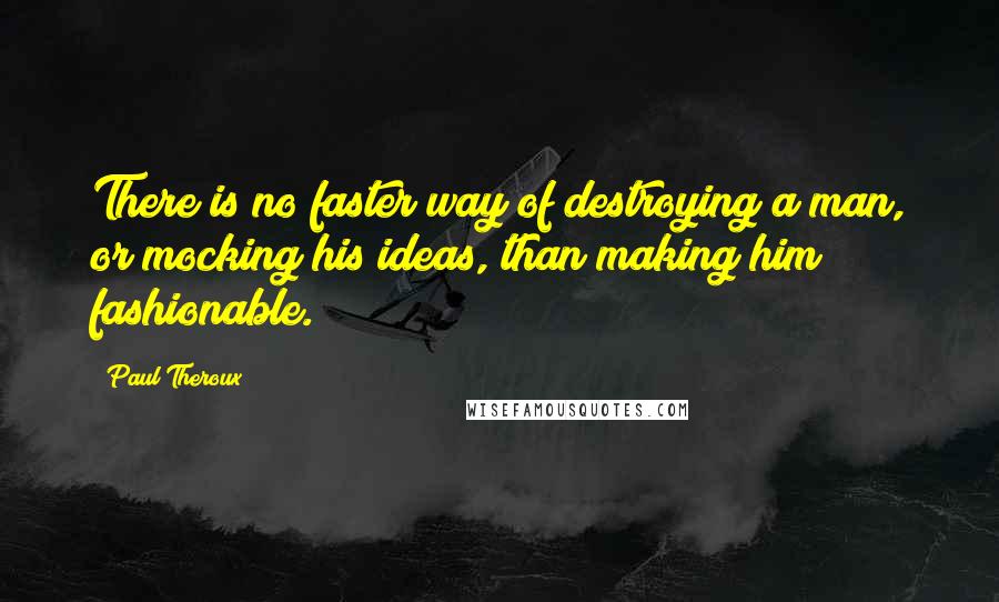 Paul Theroux Quotes: There is no faster way of destroying a man, or mocking his ideas, than making him fashionable.