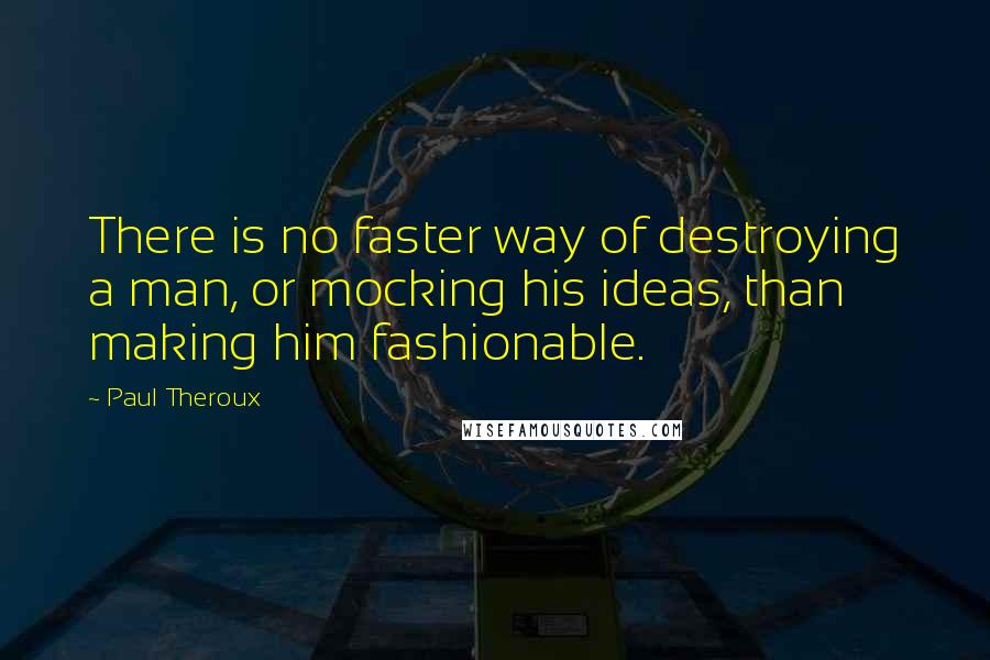 Paul Theroux Quotes: There is no faster way of destroying a man, or mocking his ideas, than making him fashionable.