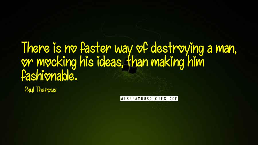 Paul Theroux Quotes: There is no faster way of destroying a man, or mocking his ideas, than making him fashionable.