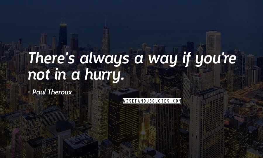 Paul Theroux Quotes: There's always a way if you're not in a hurry.