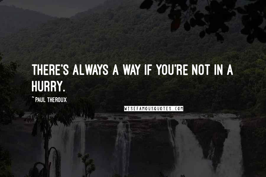 Paul Theroux Quotes: There's always a way if you're not in a hurry.