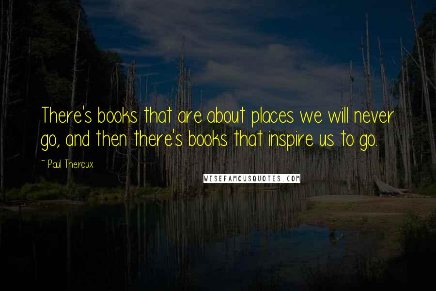Paul Theroux Quotes: There's books that are about places we will never go, and then there's books that inspire us to go.