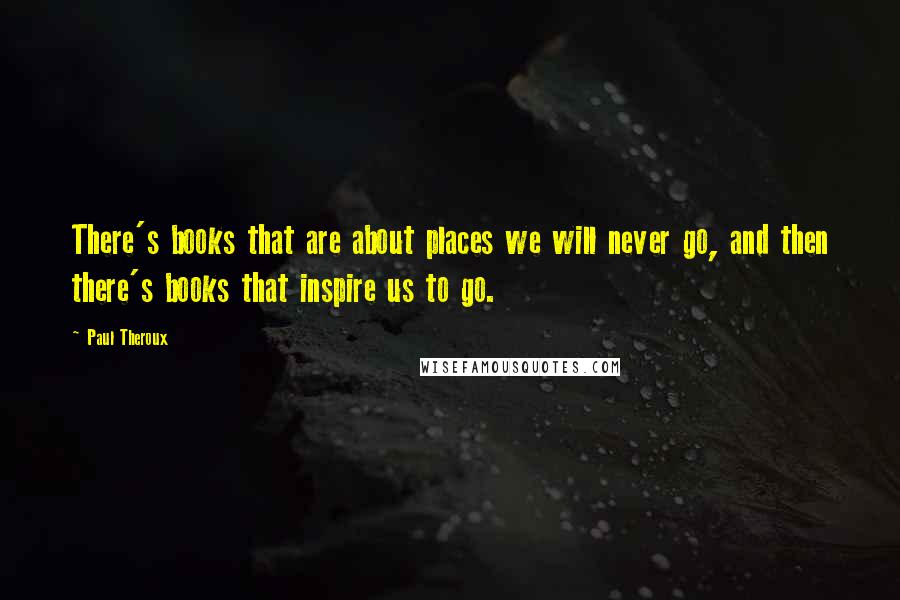 Paul Theroux Quotes: There's books that are about places we will never go, and then there's books that inspire us to go.