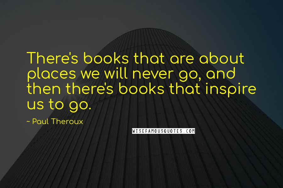 Paul Theroux Quotes: There's books that are about places we will never go, and then there's books that inspire us to go.
