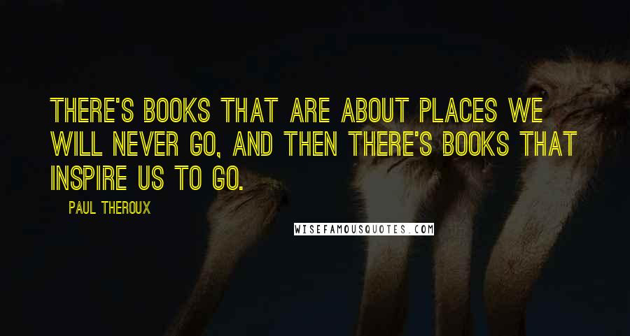 Paul Theroux Quotes: There's books that are about places we will never go, and then there's books that inspire us to go.