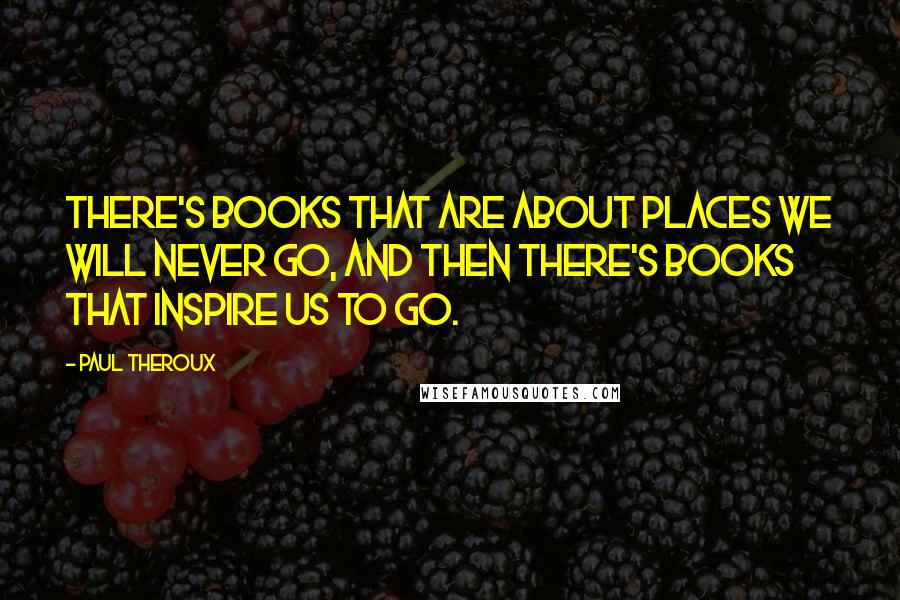 Paul Theroux Quotes: There's books that are about places we will never go, and then there's books that inspire us to go.
