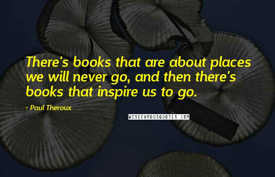 Paul Theroux Quotes: There's books that are about places we will never go, and then there's books that inspire us to go.